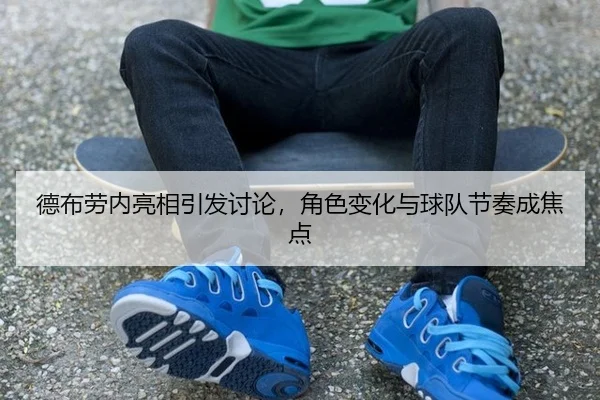 德布劳内亮相引发讨论，角色变化与球队节奏成焦点