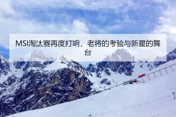 MSI淘汰赛再度打响，老将的考验与新星的舞台